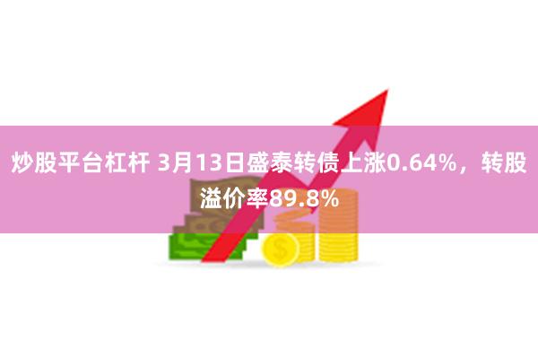 炒股平台杠杆 3月13日盛泰转债上涨0.64%，转股溢价率89.8%