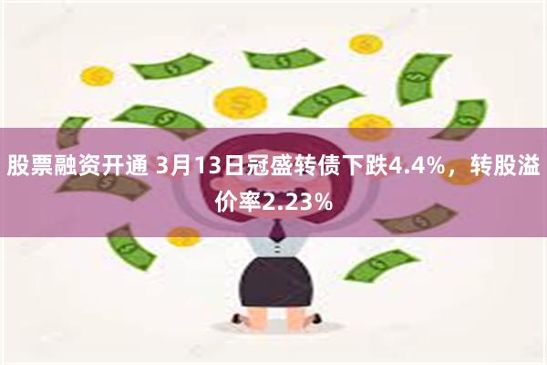 股票融资开通 3月13日冠盛转债下跌4.4%，转股溢价率2.23%