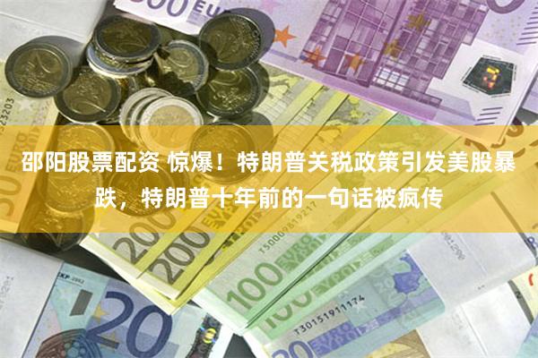 邵阳股票配资 惊爆！特朗普关税政策引发美股暴跌，特朗普十年前的一句话被疯传