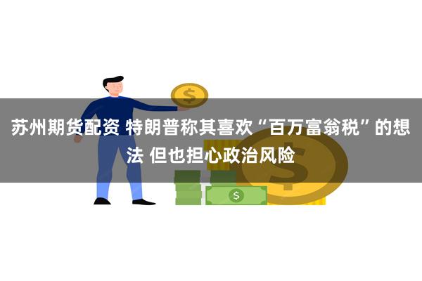 苏州期货配资 特朗普称其喜欢“百万富翁税”的想法 但也担心政治风险