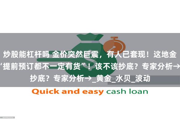 炒股能杠杆吗 金价突然巨震，有人已套现！这地金条遭排队疯抢，“提前预订都不一定有货”！该不该抄底？专家分析→_黄金_水贝_波动