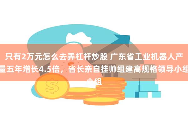 只有2万元怎么去弄杠杆炒股 广东省工业机器人产量五年增长4.5倍，省长亲自挂帅组建高规格领导小组