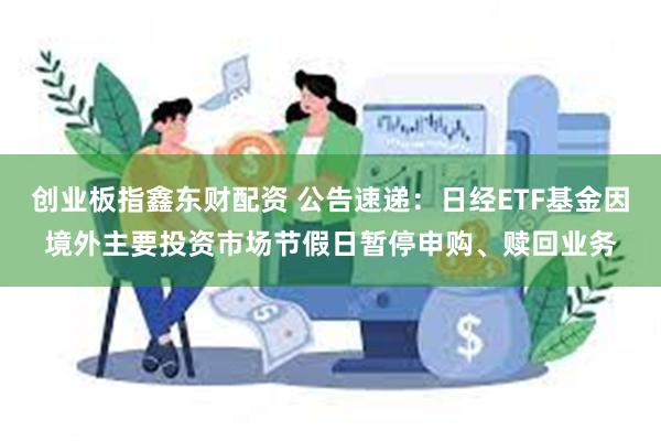 创业板指鑫东财配资 公告速递：日经ETF基金因境外主要投资市场节假日暂停申购、赎回业务