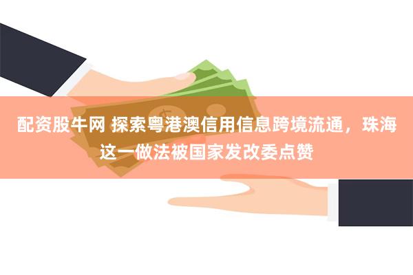 配资股牛网 探索粤港澳信用信息跨境流通，珠海这一做法被国家发改委点赞