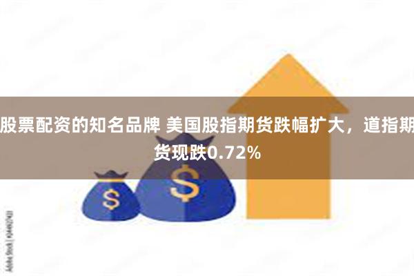 股票配资的知名品牌 美国股指期货跌幅扩大，道指期货现跌0.72%