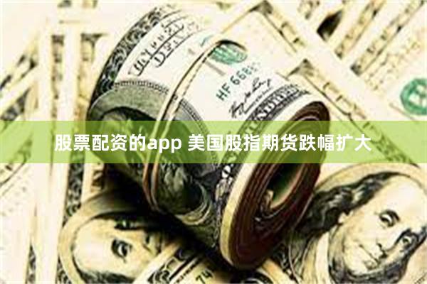 股票配资的app 美国股指期货跌幅扩大
