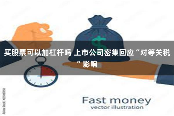 买股票可以加杠杆吗 上市公司密集回应“对等关税”影响