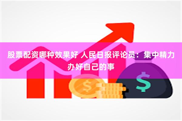 股票配资哪种效果好 人民日报评论员：集中精力办好自己的事
