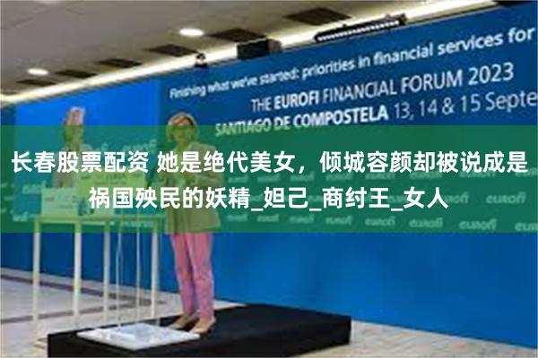 长春股票配资 她是绝代美女，倾城容颜却被说成是祸国殃民的妖精_妲己_商纣王_女人