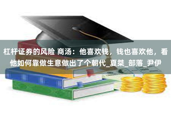 杠杆证券的风险 商汤：他喜欢钱，钱也喜欢他，看他如何靠做生意做出了个朝代_夏桀_部落_尹伊