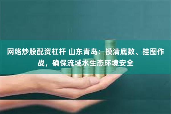 网络炒股配资杠杆 山东青岛：摸清底数、挂图作战，确保流域水生态环境安全