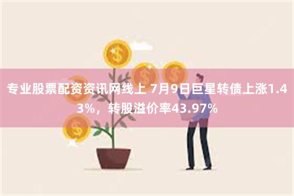 专业股票配资资讯网线上 7月9日巨星转债上涨1.43%，转股溢价率43.97%