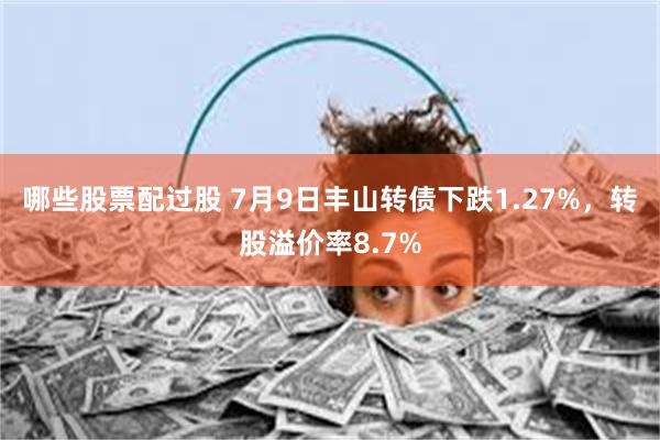 哪些股票配过股 7月9日丰山转债下跌1.27%，转股溢价率8.7%