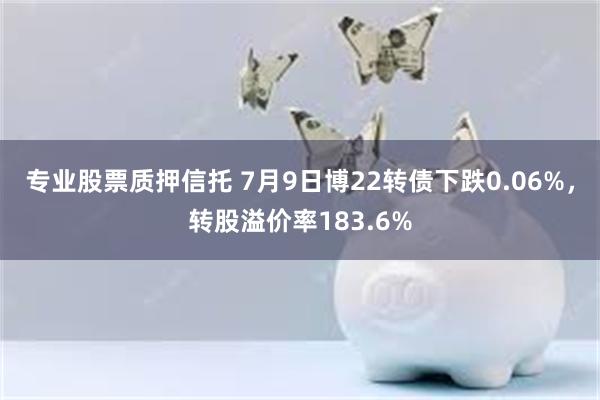 专业股票质押信托 7月9日博22转债下跌0.06%，转股溢价率183.6%