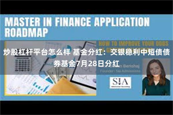 炒股杠杆平台怎么样 基金分红：交银稳利中短债债券基金7月28日分红
