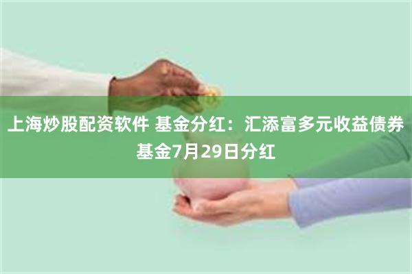 上海炒股配资软件 基金分红：汇添富多元收益债券基金7月29日分红