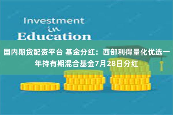 国内期货配资平台 基金分红：西部利得量化优选一年持有期混合基金7月28日分红