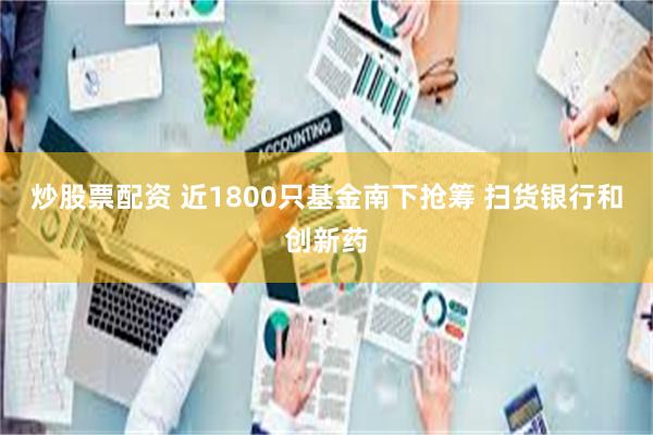 炒股票配资 近1800只基金南下抢筹 扫货银行和创新药