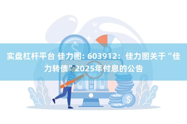 实盘杠杆平台 佳力图: 603912：佳力图关于“佳力转债”2025年付息的公告