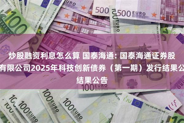 炒股融资利息怎么算 国泰海通: 国泰海通证券股份有限公司2025年科技创新债券（第一期）发行结果公告