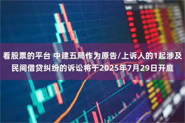 看股票的平台 中建五局作为原告/上诉人的1起涉及民间借贷纠纷的诉讼将于2025年7月29日开庭
