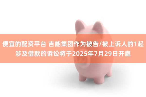 便宜的配资平台 吉能集团作为被告/被上诉人的1起涉及借款的诉讼将于2025年7月29日开庭