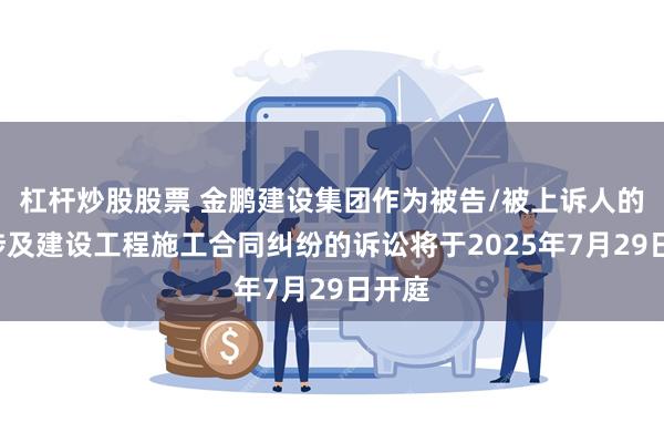 杠杆炒股股票 金鹏建设集团作为被告/被上诉人的1起涉及建设工程施工合同纠纷的诉讼将于2025年7月29日开庭