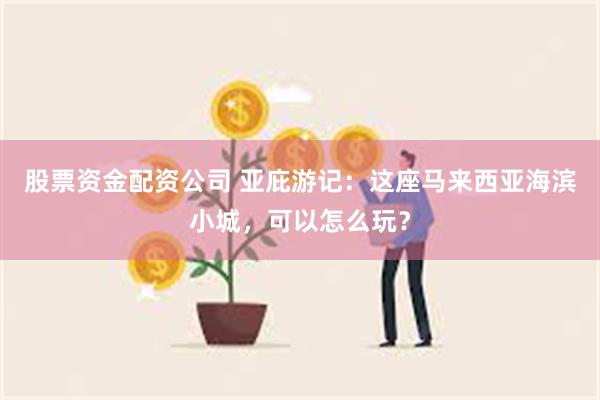 股票资金配资公司 亚庇游记：这座马来西亚海滨小城，可以怎么玩？