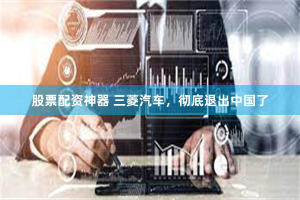 股票配资神器 三菱汽车，彻底退出中国了