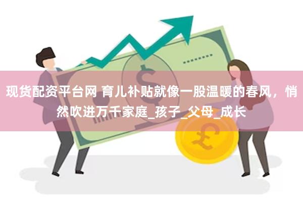 现货配资平台网 育儿补贴就像一股温暖的春风，悄然吹进万千家庭_孩子_父母_成长