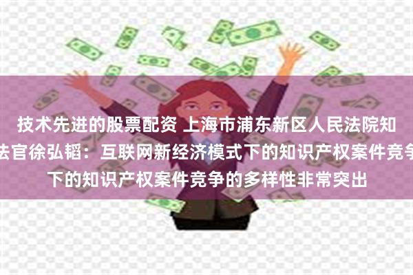 技术先进的股票配资 上海市浦东新区人民法院知识产权审判庭一级法官徐弘韬：互联网新经济模式下的知识产权案件竞争的多样性非常突出