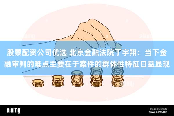 股票配资公司优选 北京金融法院丁宇翔：当下金融审判的难点主要在于案件的群体性特征日益显现