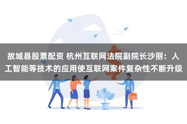 故城县股票配资 杭州互联网法院副院长沙丽：人工智能等技术的应用使互联网案件复杂性不断升级