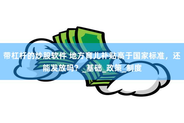 带杠杆的炒股软件 地方育儿补贴高于国家标准，还能发放吗？_基础_政策_制度