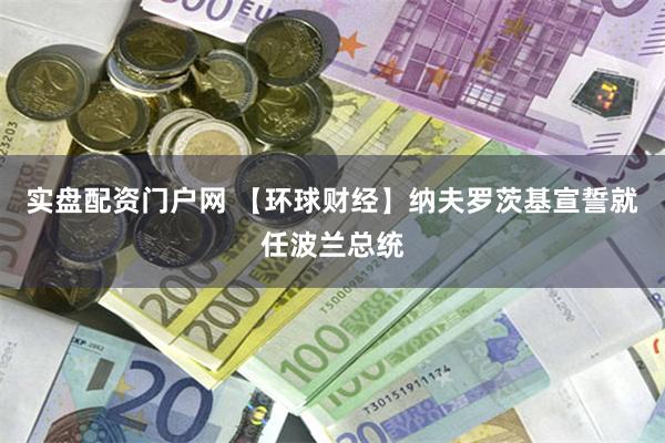 实盘配资门户网 【环球财经】纳夫罗茨基宣誓就任波兰总统