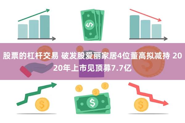 股票的杠杆交易 破发股爱丽家居4位董高拟减持 2020年上市见顶募7.7亿