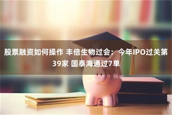 股票融资如何操作 丰倍生物过会：今年IPO过关第39家 国泰海通过7单