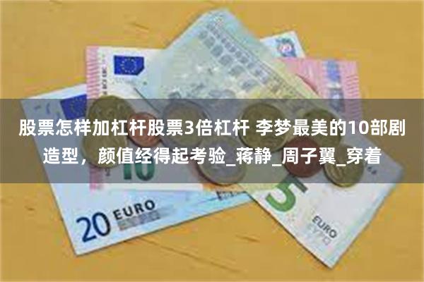 股票怎样加杠杆股票3倍杠杆 李梦最美的10部剧造型，颜值经得起考验_蒋静_周子翼_穿着