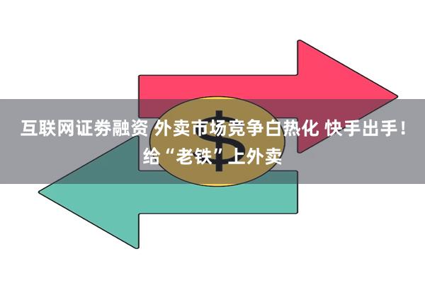 互联网证劵融资 外卖市场竞争白热化 快手出手！给“老铁”上外卖