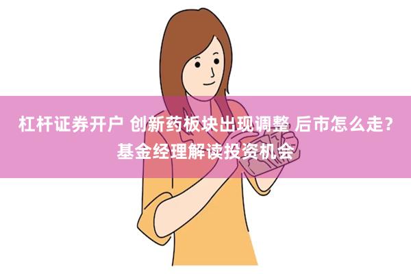 杠杆证券开户 创新药板块出现调整 后市怎么走？基金经理解读投资机会