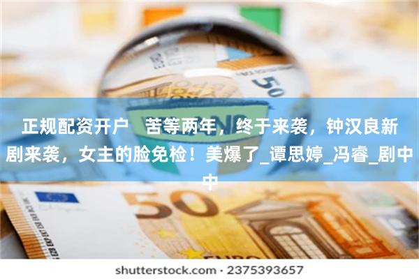 正规配资开户   苦等两年，终于来袭，钟汉良新剧来袭，女主的脸免检！美爆了_谭思婷_冯睿_剧中