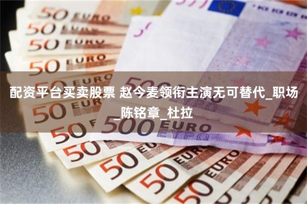 配资平台买卖股票 赵今麦领衔主演无可替代_职场_陈铭章_杜拉