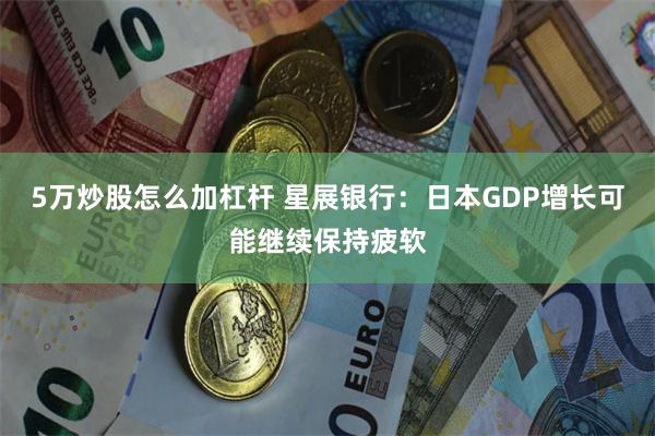 5万炒股怎么加杠杆 星展银行：日本GDP增长可能继续保持疲软