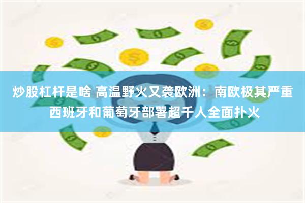 炒股杠杆是啥 高温野火又袭欧洲：南欧极其严重 西班牙和葡萄牙部署超千人全面扑火