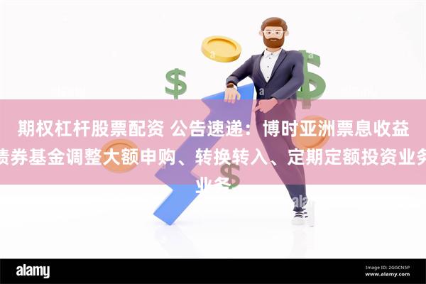 期权杠杆股票配资 公告速递：博时亚洲票息收益债券基金调整大额申购、转换转入、定期定额投资业务