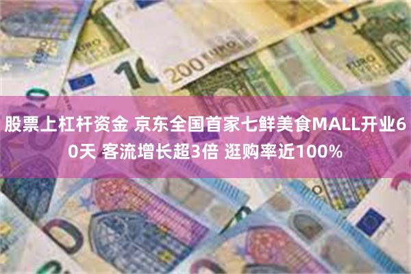 股票上杠杆资金 京东全国首家七鲜美食MALL开业60天 客流增长超3倍 逛购率近100%