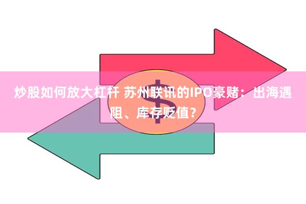 炒股如何放大杠杆 苏州联讯的IPO豪赌：出海遇阻、库存贬值？
