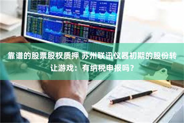 靠谱的股票股权质押 苏州联讯仪器初期的股份转让游戏：有纳税申报吗？