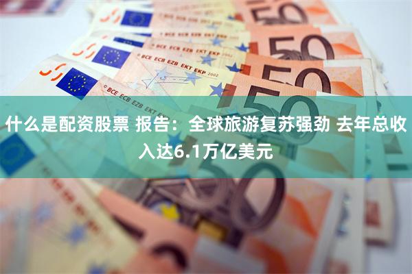 什么是配资股票 报告：全球旅游复苏强劲 去年总收入达6.1万亿美元