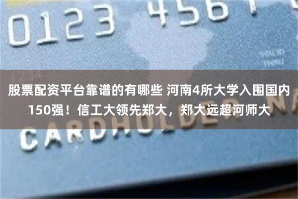 股票配资平台靠谱的有哪些 河南4所大学入围国内150强！信工大领先郑大，郑大远超河师大